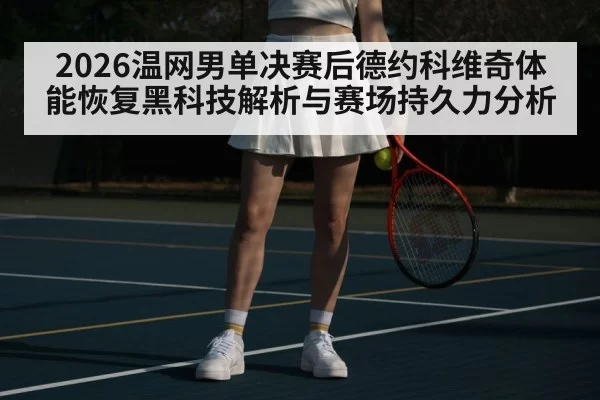 2026温网男单决赛后德约科维奇体能恢复黑科技解析与赛场持久力分析