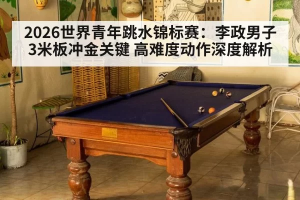 2026世界青年跳水锦标赛:李政男子3米板冲金关键 高难度动作深度解析