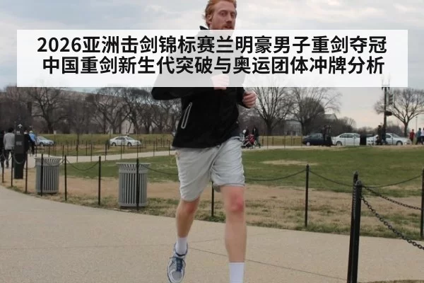 2026亚洲击剑锦标赛兰明豪男子重剑夺冠 中国重剑新生代突破与奥运团体冲牌分析