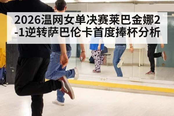 2026温网女单决赛莱巴金娜2-1逆转萨巴伦卡首度捧杯分析