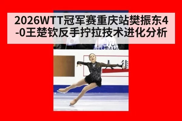 2026WTT冠军赛重庆站樊振东4-0王楚钦反手拧拉技术进化分析