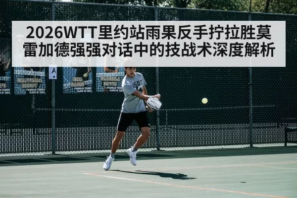 2026WTT里约站雨果反手拧拉胜莫雷加德强强对话中的技战术深度解析