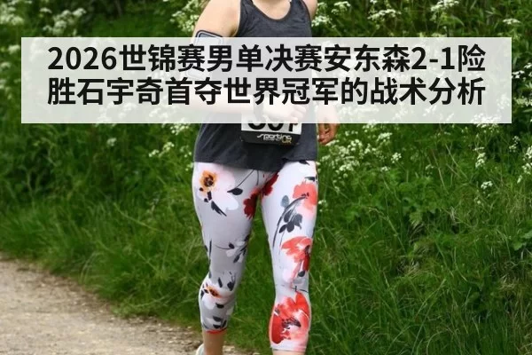 2026世锦赛男单决赛安东森2-1险胜石宇奇首夺世界冠军的战术分析