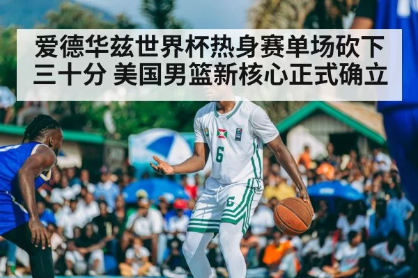 爱德华兹世界杯热身赛单场砍下三十分 美国男篮新核心正式确立