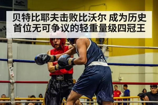 贝特比耶夫击败比沃尔 成为历史首位无可争议的轻重量级四冠王