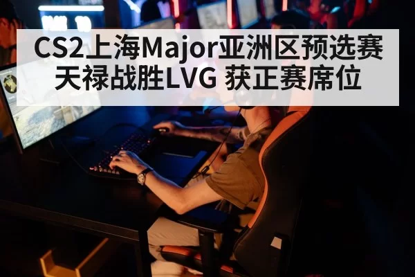 CS2上海Major亚洲区预选赛天禄战胜LVG 获正赛席位