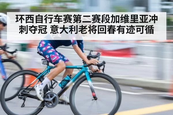 环西自行车赛第二赛段加维里亚冲刺夺冠 意大利老将回春有迹可循