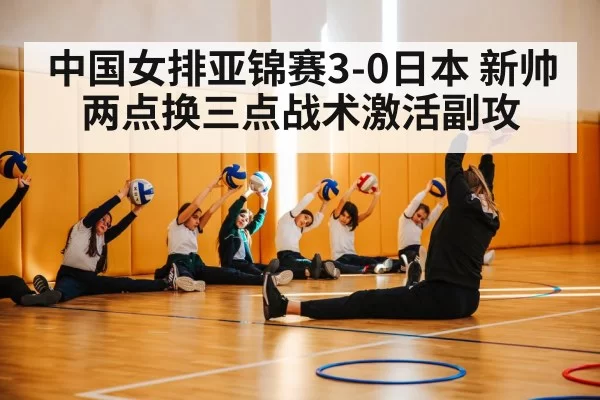 中国女排亚锦赛3-0日本 新帅两点换三点战术激活副攻