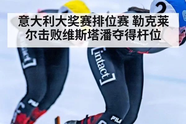 意大利大奖赛排位赛 勒克莱尔击败维斯塔潘夺得杆位