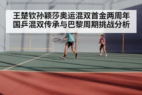 王楚钦孙颖莎奥运混双首金两周年 国乒混双传承与巴黎周期挑战分析