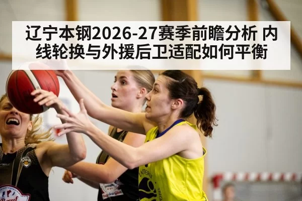 辽宁本钢2026-27赛季前瞻分析 内线轮换与外援后卫适配如何平衡